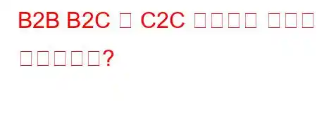 B2B B2C 및 C2C 비즈니스 모델은 무엇입니까?